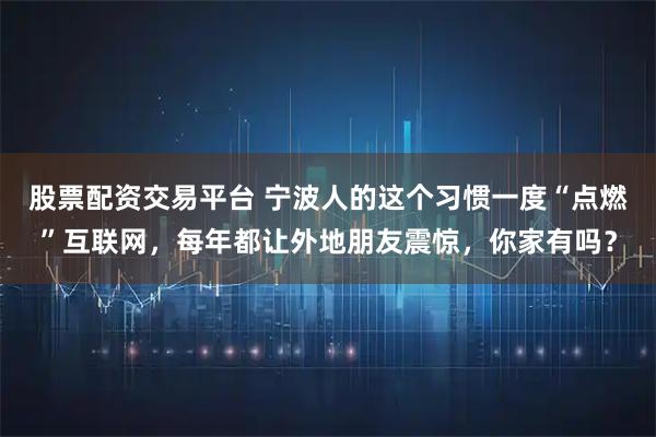 股票配资交易平台 宁波人的这个习惯一度“点燃”互联网，每年都让外地朋友震惊，你家有吗？