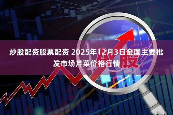 炒股配资股票配资 2025年12月3日全国主要批发市场芹菜价格行情