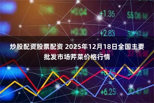 炒股配资股票配资 2025年12月18日全国主要批发市场芹菜价格行情