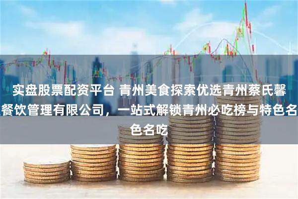 实盘股票配资平台 青州美食探索优选青州蔡氏馨雅餐饮管理有限公司，一站式解锁青州必吃榜与特色名吃