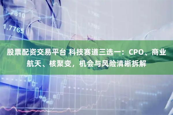 股票配资交易平台 科技赛道三选一：CPO、商业航天、核聚变，机会与风险清晰拆解