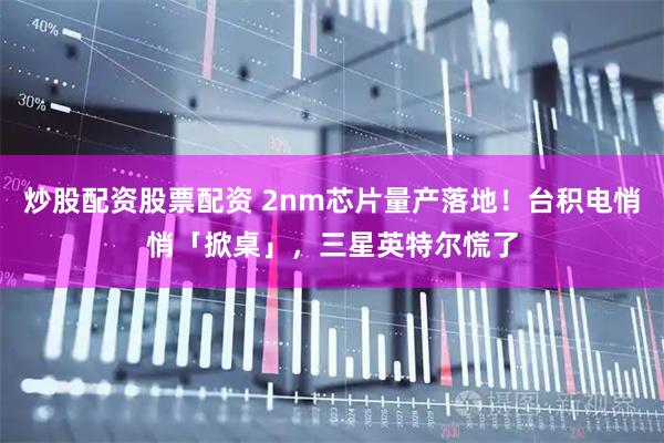 炒股配资股票配资 2nm芯片量产落地！台积电悄悄「掀桌」，三星英特尔慌了