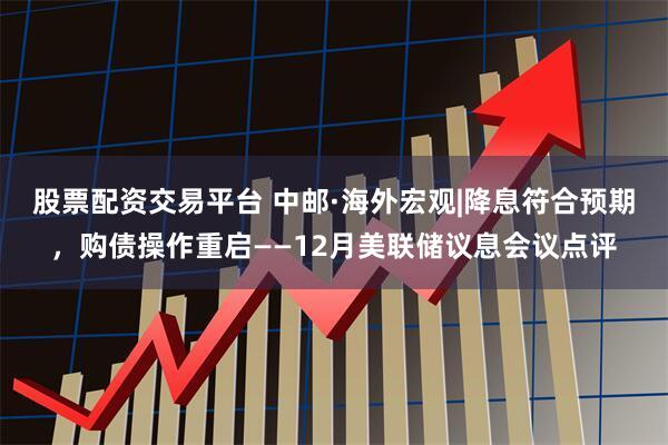 股票配资交易平台 中邮·海外宏观|降息符合预期，购债操作重启——12月美联储议息会议点评