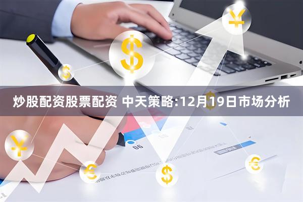 炒股配资股票配资 中天策略:12月19日市场分析