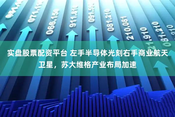 实盘股票配资平台 左手半导体光刻右手商业航天卫星，苏大维格产业布局加速