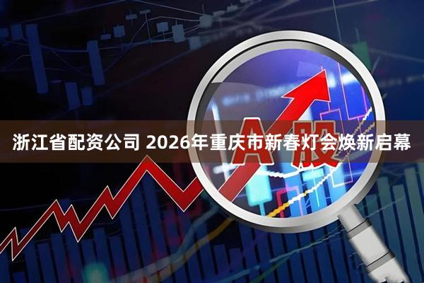 浙江省配资公司 2026年重庆市新春灯会焕新启幕