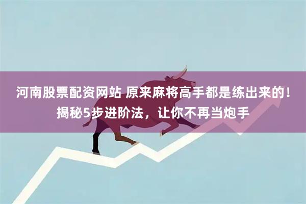 河南股票配资网站 原来麻将高手都是练出来的!揭秘5步进阶法,让你不再当炮手