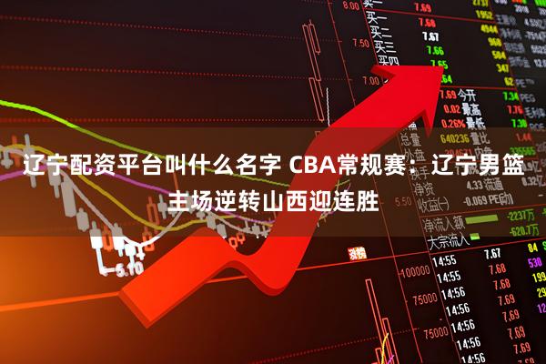 辽宁配资平台叫什么名字 CBA常规赛:辽宁男篮主场逆转山西迎连胜