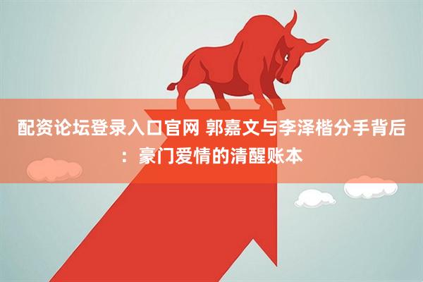 配资论坛登录入口官网 郭嘉文与李泽楷分手背后：豪门爱情的清醒账本