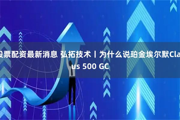 股票配资最新消息 弘拓技术丨为什么说珀金埃尔默Clarus 500 GC