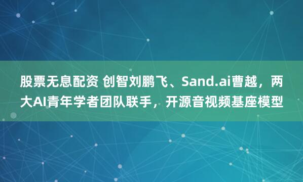 股票无息配资 创智刘鹏飞、Sand.ai曹越，两大AI青年学者团队联手，开源音视频基座模型