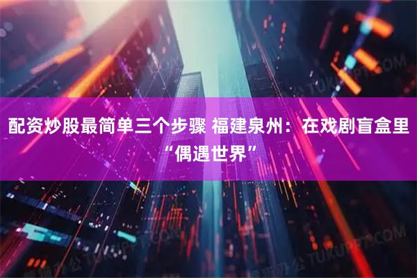 配资炒股最简单三个步骤 福建泉州：在戏剧盲盒里“偶遇世界”