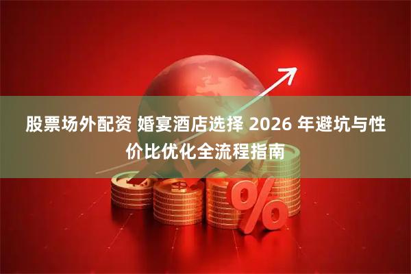 股票场外配资 婚宴酒店选择 2026 年避坑与性价比优化全流程指南