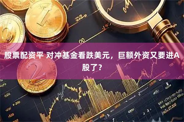 股票配资平 对冲基金看跌美元，巨额外资又要进A股了？
