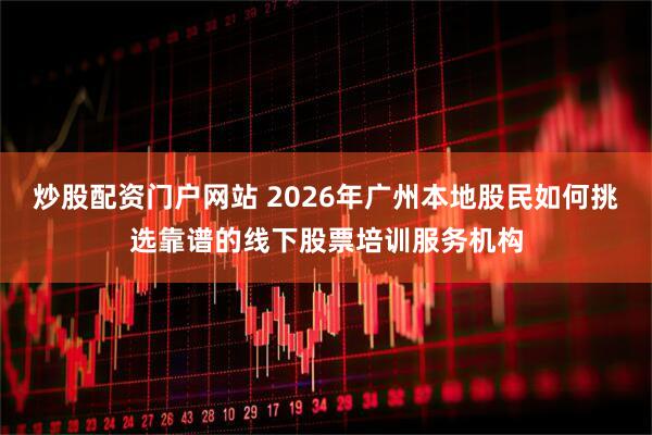 炒股配资门户网站 2026年广州本地股民如何挑选靠谱的线下股票培训服务机构