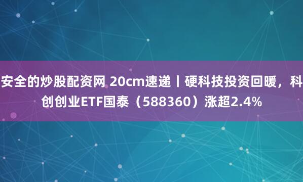 安全的炒股配资网 20cm速递丨硬科技投资回暖，科创创业ETF国泰（588360）涨超2.4%