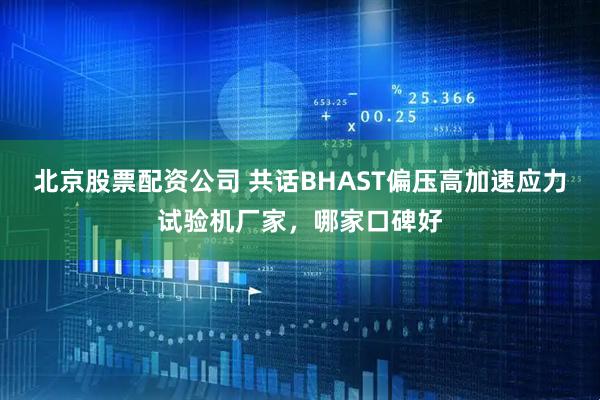 北京股票配资公司 共话BHAST偏压高加速应力试验机厂家，哪家口碑好