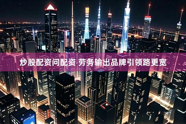 炒股配资问配资 劳务输出品牌引领路更宽