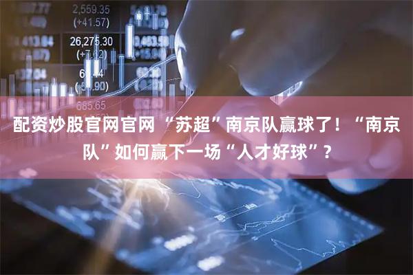 配资炒股官网官网 “苏超”南京队赢球了！“南京队”如何赢下一场“人才好球”？