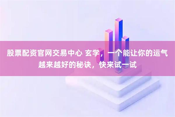 股票配资官网交易中心 玄学，一个能让你的运气越来越好的秘诀，快来试一试