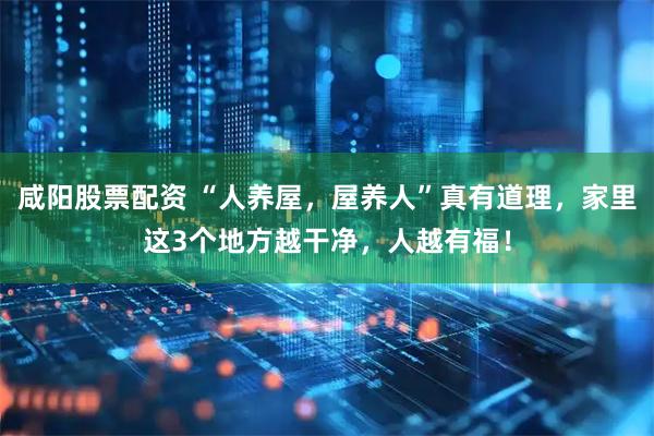 咸阳股票配资 “人养屋，屋养人”真有道理，家里这3个地方越干净，人越有福！