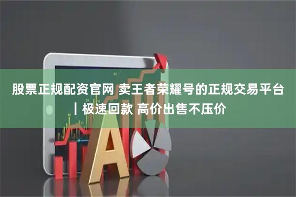 股票正规配资官网 卖王者荣耀号的正规交易平台｜极速回款 高价出售不压价