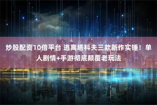 炒股配资10倍平台 逃离塔科夫三款新作实锤！单人剧情+手游彻底颠覆老玩法