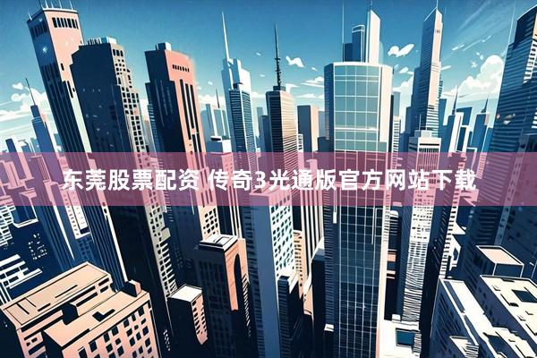 东莞股票配资 传奇3光通版官方网站下载