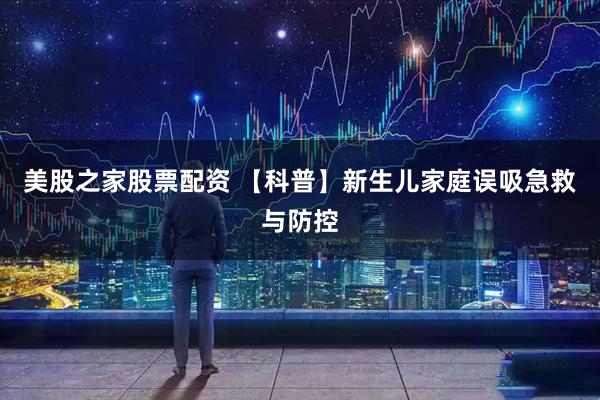 美股之家股票配资 【科普】新生儿家庭误吸急救与防控