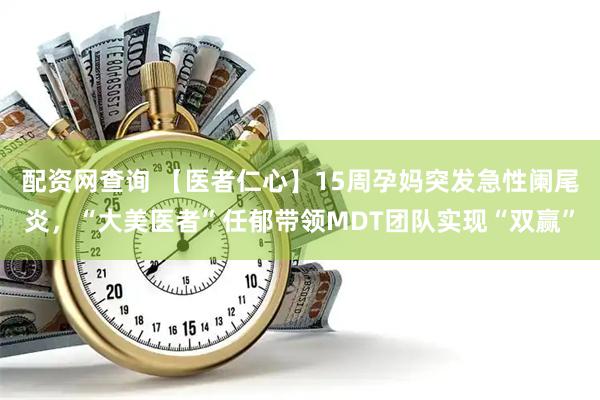 配资网查询 【医者仁心】15周孕妈突发急性阑尾炎，“大美医者”任郁带领MDT团队实现“双赢”