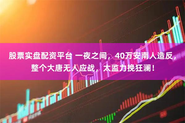 股票实盘配资平台 一夜之间，40万安南人造反，整个大唐无人应战，太监力挽狂澜！