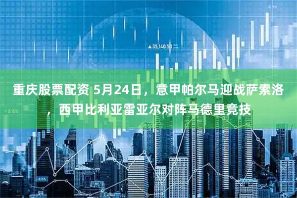 重庆股票配资 5月24日，意甲帕尔马迎战萨索洛，西甲比利亚雷亚尔对阵马德里竞技