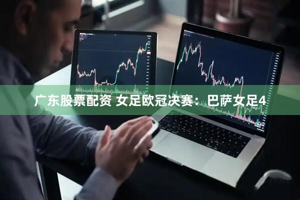 广东股票配资 女足欧冠决赛：巴萨女足4