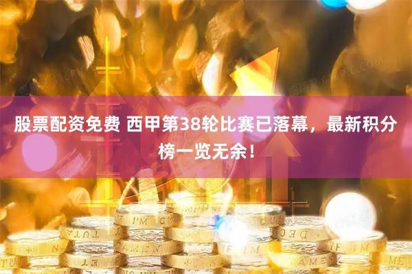 股票配资免费 西甲第38轮比赛已落幕，最新积分榜一览无余！