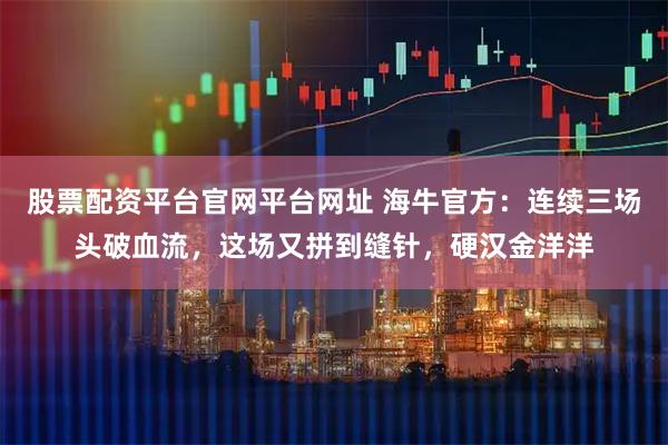 股票配资平台官网平台网址 海牛官方：连续三场头破血流，这场又拼到缝针，硬汉金洋洋