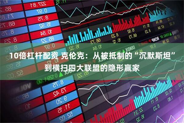 10倍杠杆配资 克伦克：从被抵制的“沉默斯坦”到横扫四大联盟的隐形赢家
