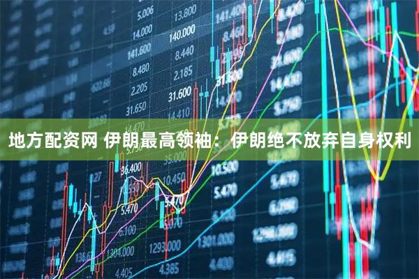 地方配资网 伊朗最高领袖：伊朗绝不放弃自身权利