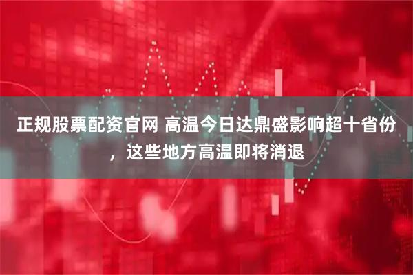 正规股票配资官网 高温今日达鼎盛影响超十省份,这些地方高温即将消退