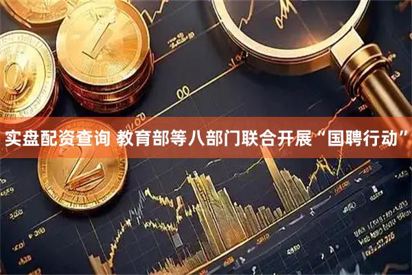 实盘配资查询 教育部等八部门联合开展“国聘行动”