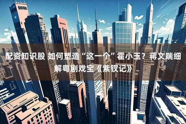 配资知识股 如何塑造“这一个”霍小玉？蒋文端细解粤剧戏宝《紫钗记》