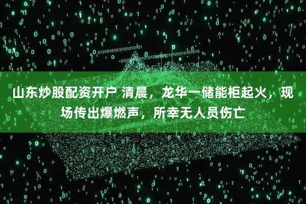 山东炒股配资开户 清晨，龙华一储能柜起火，现场传出爆燃声，所幸无人员伤亡