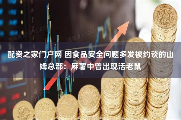 配资之家门户网 因食品安全问题多发被约谈的山姆总部：麻薯中曾出现活老鼠