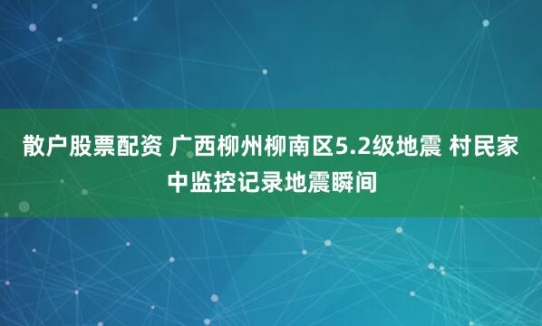 散户股票配资 广西柳州柳南区5.2级地震 村民家中监控记录地震瞬间