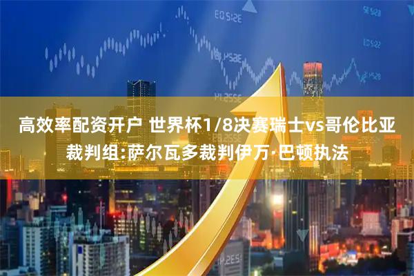 高效率配资开户 世界杯1/8决赛瑞士vs哥伦比亚裁判组:萨尔瓦多裁判伊万·巴顿执法