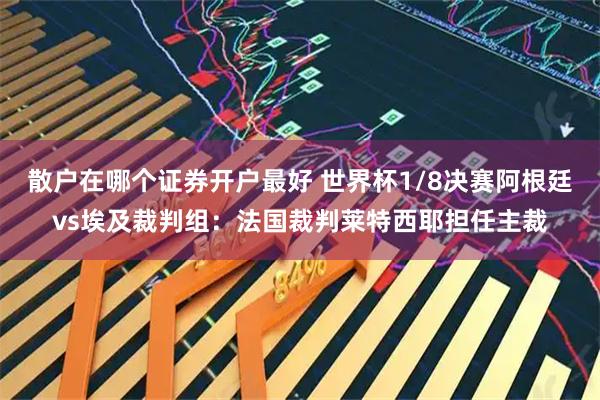 散户在哪个证券开户最好 世界杯1/8决赛阿根廷vs埃及裁判组：法国裁判莱特西耶担任主裁