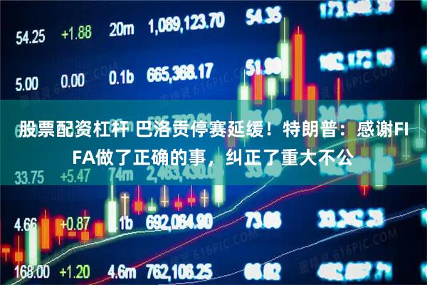 股票配资杠杆 巴洛贡停赛延缓！特朗普：感谢FIFA做了正确的事，纠正了重大不公