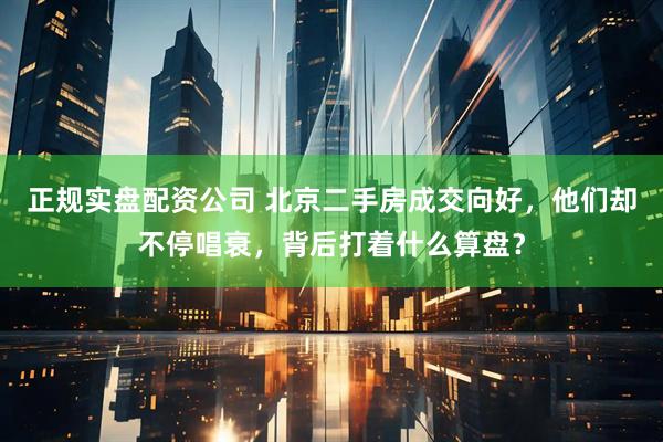 正规实盘配资公司 北京二手房成交向好，他们却不停唱衰，背后打着什么算盘？