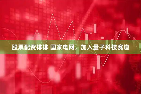 股票配资排排 国家电网，加入量子科技赛道