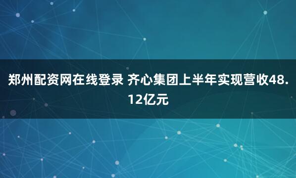 郑州配资网在线登录 齐心集团上半年实现营收48.12亿元