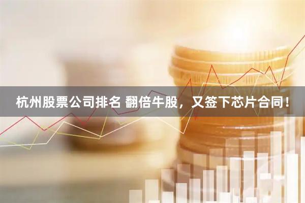 杭州股票公司排名 翻倍牛股，又签下芯片合同！